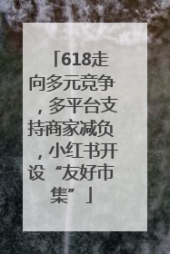 618走向多元竞争，多平台支持商家减负，小红书开设“友好市集”