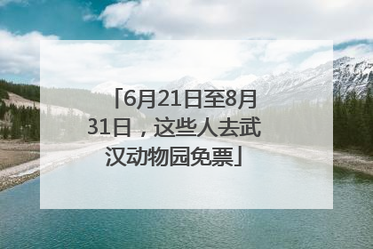 6月21日至8月31日，这些人去武汉动物园免票