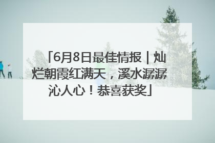 6月8日最佳情报｜灿烂朝霞红满天，溪水潺潺沁人心！恭喜获奖