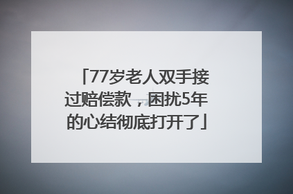 77岁老人双手接过赔偿款，困扰5年的心结彻底打开了