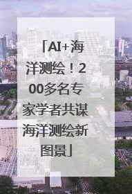 AI+海洋测绘！200多名专家学者共谋海洋测绘新图景