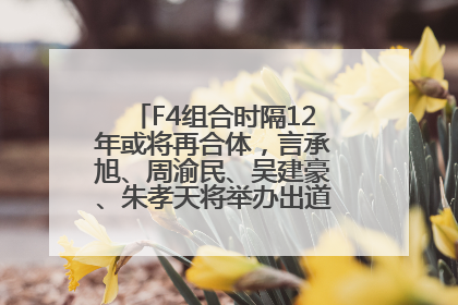 F4组合时隔12年或将再合体，言承旭、周渝民、吴建豪、朱孝天将举办出道25周年演唱会