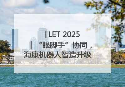 LET 2025｜“眼脚手”协同，海康机器人智造升级的秘密就在这里