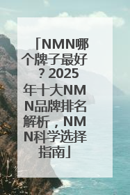 NMN哪个牌子最好？2025年十大NMN品牌排名解析，NMN科学选择指南